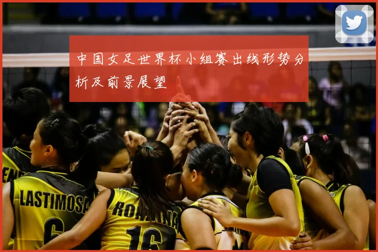 中国女足世界杯小组赛出线形势分析及前景展望