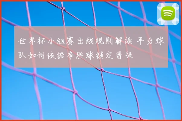 世界杯小组赛出线规则解读 平分球队如何依据净胜球锁定晋级
