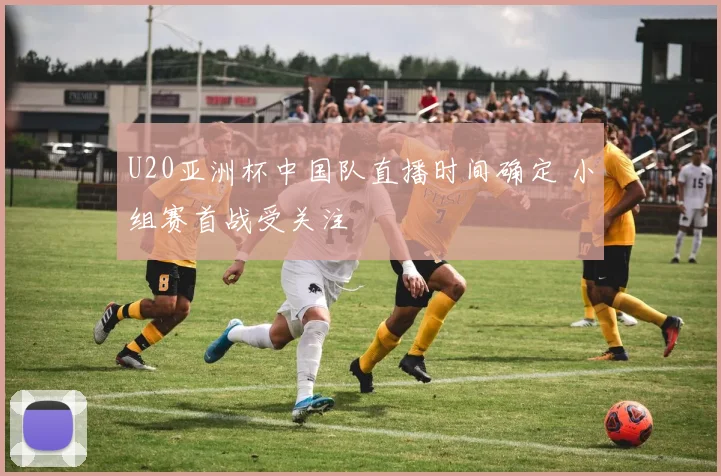 U20亚洲杯中国队直播时间确定 小组赛首战受关注