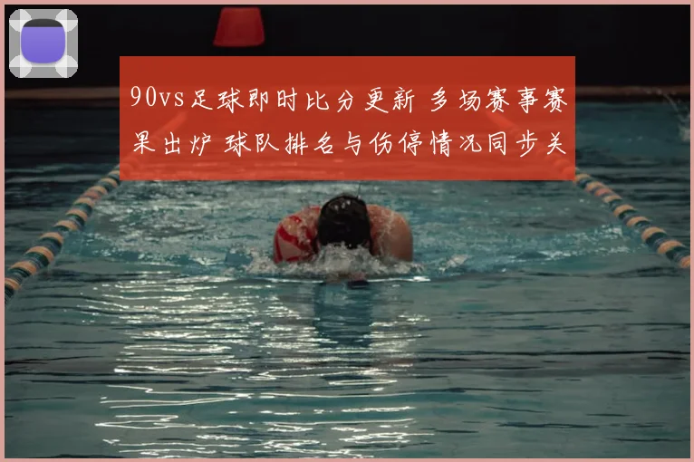 90vs足球即时比分更新 多场赛事赛果出炉 球队排名与伤停情况同步关注