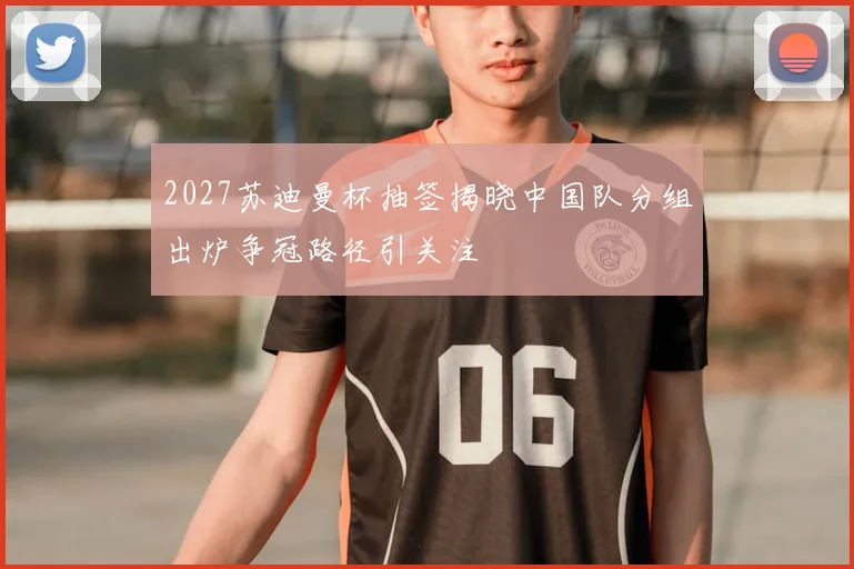 2027苏迪曼杯抽签揭晓中国队分组出炉争冠路径引关注