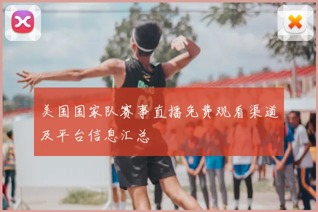 美国国家队赛事直播免费观看渠道及平台信息汇总