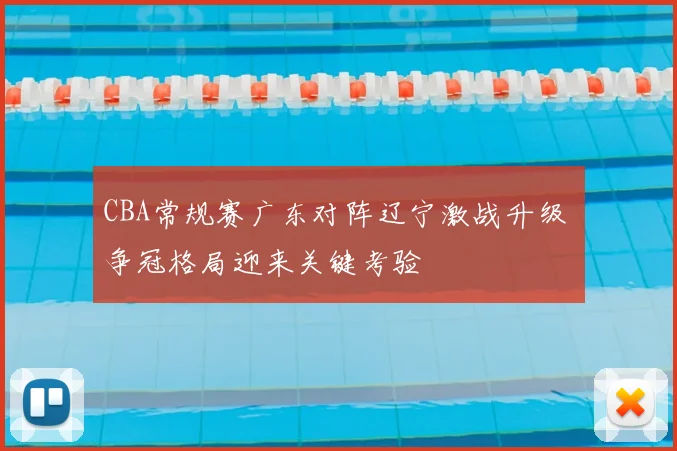 CBA常规赛广东对阵辽宁激战升级 争冠格局迎来关键考验