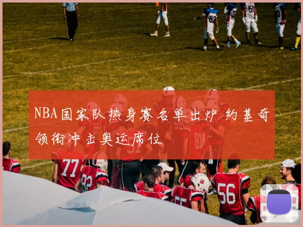 NBA国家队热身赛名单出炉 约基奇领衔冲击奥运席位