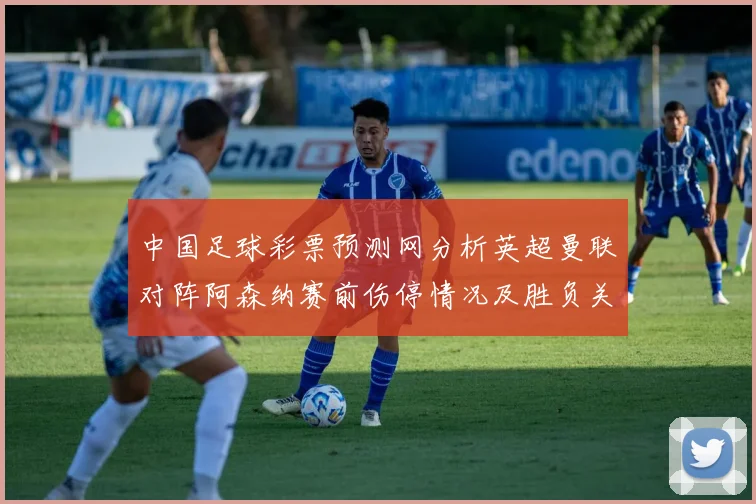 中国足球彩票预测网分析英超曼联对阵阿森纳赛前伤停情况及胜负关键数据