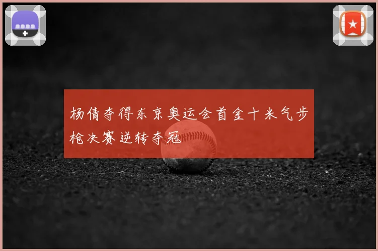 杨倩夺得东京奥运会首金十米气步枪决赛逆转夺冠