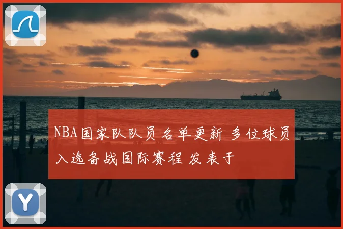 NBA国家队队员名单更新 多位球员入选备战国际赛程 发表于