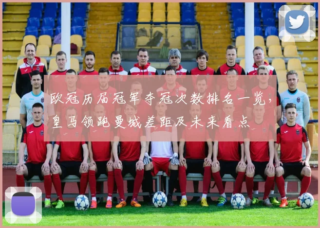 欧冠历届冠军夺冠次数排名一览,皇马领跑曼城差距及未来看点