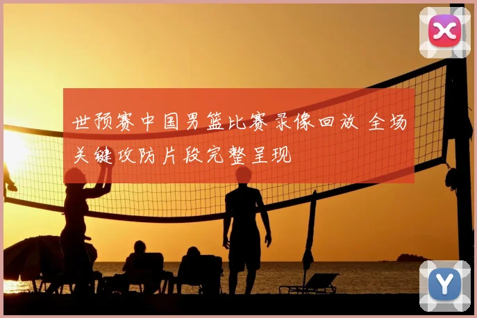 世预赛中国男篮比赛录像回放 全场关键攻防片段完整呈现