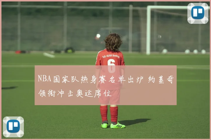 NBA国家队热身赛名单出炉 约基奇领衔冲击奥运席位