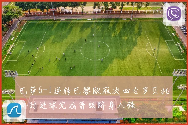 巴萨6-1逆转巴黎欧冠次回合罗贝托补时进球完成晋级跻身八强