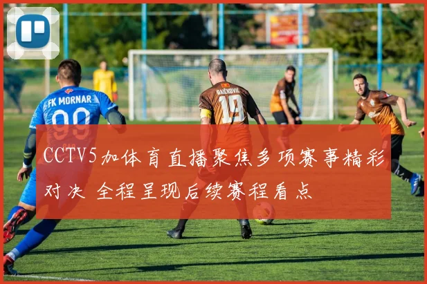 CCTV5加体育直播聚焦多项赛事精彩对决 全程呈现后续赛程看点