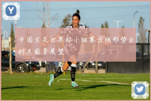 中国女足世界杯小组赛出线形势分析及前景展望