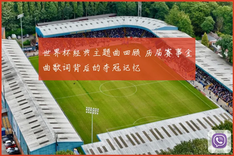 世界杯经典主题曲回顾 历届赛事金曲歌词背后的夺冠记忆