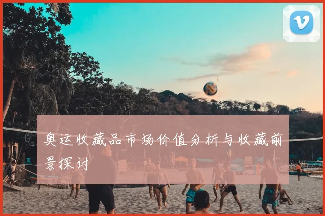 奥运收藏品市场价值分析与收藏前景探讨