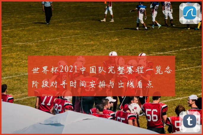 世界杯2021中国队完整赛程一览各阶段对手时间安排与出线看点