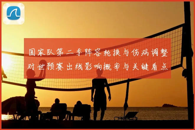 国家队第二季阵容轮换与伤病调整对世预赛出线影响概率与关键看点