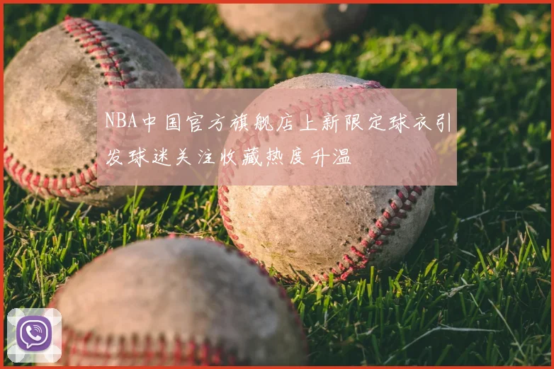 NBA中国官方旗舰店上新限定球衣引发球迷关注收藏热度升温