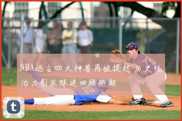 NBA远古四大神兽再被提起 历史统治力引发球迷回顾热潮