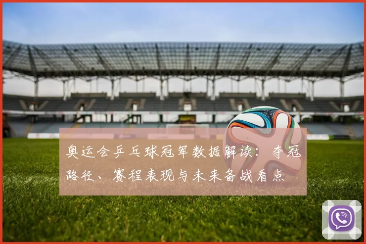 奥运会乒乓球冠军数据解读：夺冠路径、赛程表现与未来备战看点
