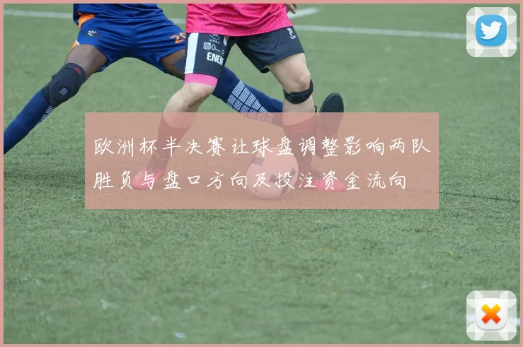 欧洲杯半决赛让球盘调整影响两队胜负与盘口方向及投注资金流向