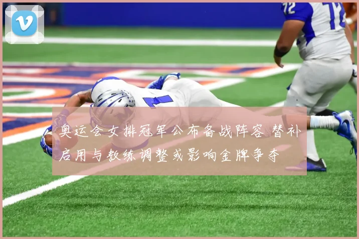 奥运会女排冠军公布备战阵容 替补启用与教练调整或影响金牌争夺