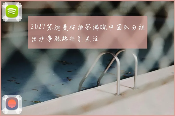 2027苏迪曼杯抽签揭晓中国队分组出炉争冠路径引关注