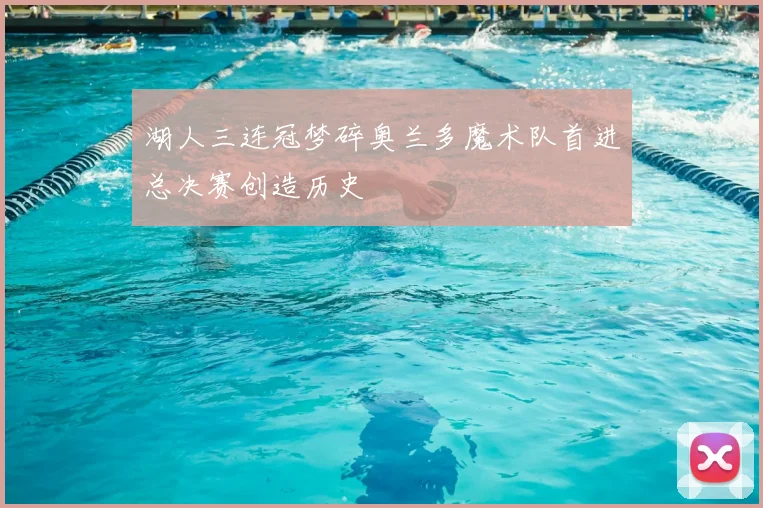 湖人三连冠梦碎奥兰多魔术队首进总决赛创造历史