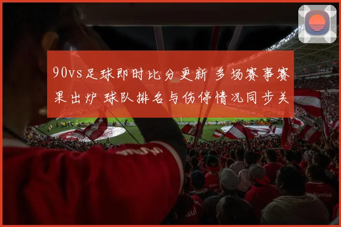 90vs足球即时比分更新 多场赛事赛果出炉 球队排名与伤停情况同步关注