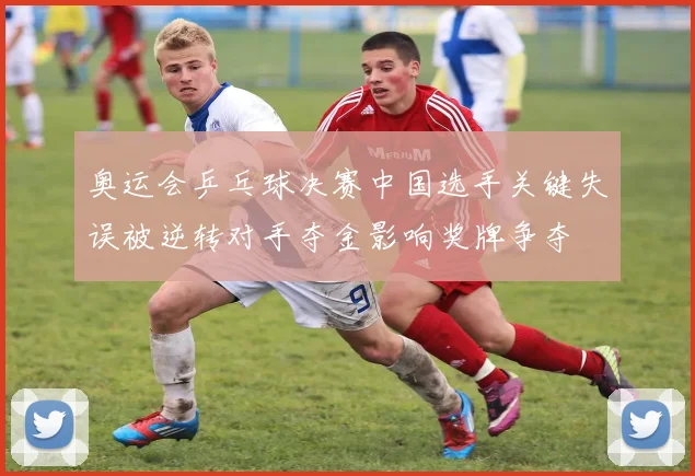 奥运会乒乓球决赛中国选手关键失误被逆转对手夺金影响奖牌争夺