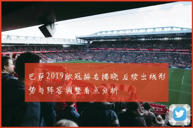 巴萨2019欧冠排名揭晓 后续出线形势与阵容调整看点分析