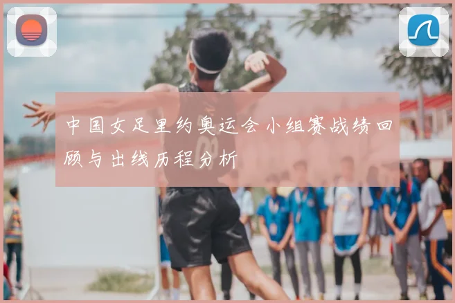 中国女足里约奥运会小组赛战绩回顾与出线历程分析