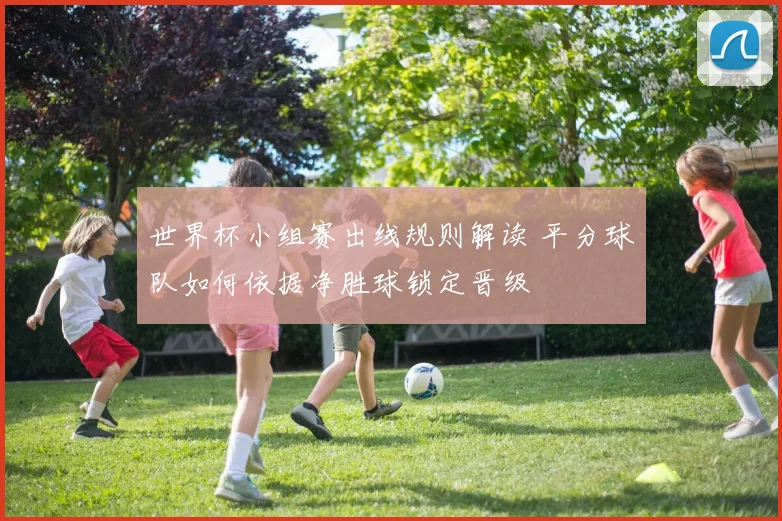 世界杯小组赛出线规则解读 平分球队如何依据净胜球锁定晋级