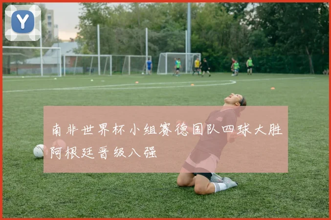 南非世界杯小组赛德国队四球大胜阿根廷晋级八强