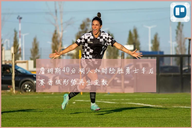 詹姆斯40分湖人加时险胜勇士季后赛晋级形势再生变数