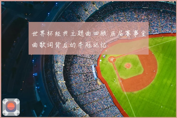 世界杯经典主题曲回顾 历届赛事金曲歌词背后的夺冠记忆