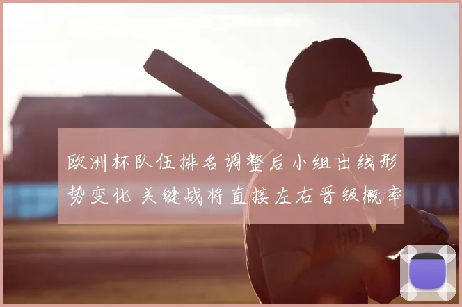 欧洲杯队伍排名调整后小组出线形势变化 关键战将直接左右晋级概率