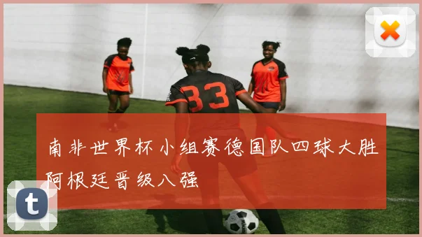 南非世界杯小组赛德国队四球大胜阿根廷晋级八强