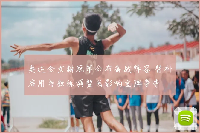 奥运会女排冠军公布备战阵容 替补启用与教练调整或影响金牌争夺