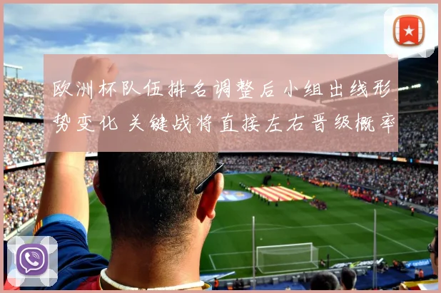 欧洲杯队伍排名调整后小组出线形势变化 关键战将直接左右晋级概率