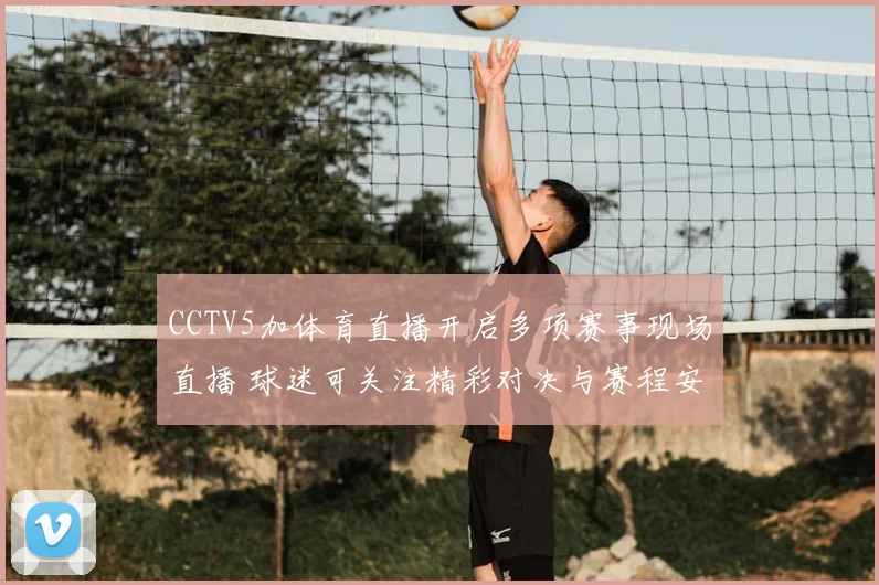 CCTV5加体育直播开启多项赛事现场直播 球迷可关注精彩对决与赛程安排