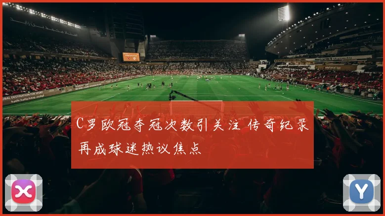 C罗欧冠夺冠次数引关注 传奇纪录再成球迷热议焦点