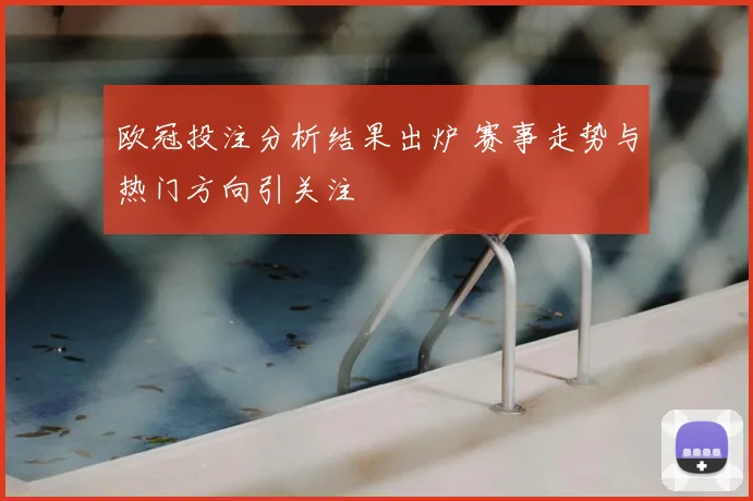 欧冠投注分析结果出炉 赛事走势与热门方向引关注