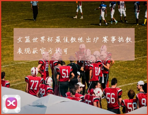 女篮世界杯最佳教练出炉 赛事执教表现获官方认可