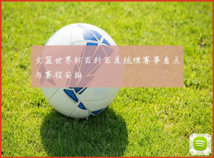女篮世界杯百科百度梳理赛事看点与赛程安排