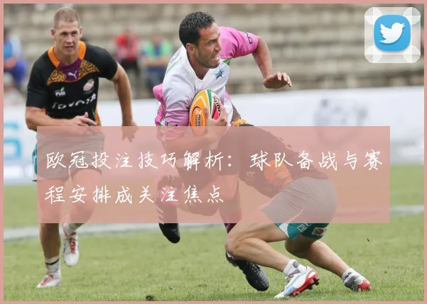 欧冠投注技巧解析：球队备战与赛程安排成关注焦点