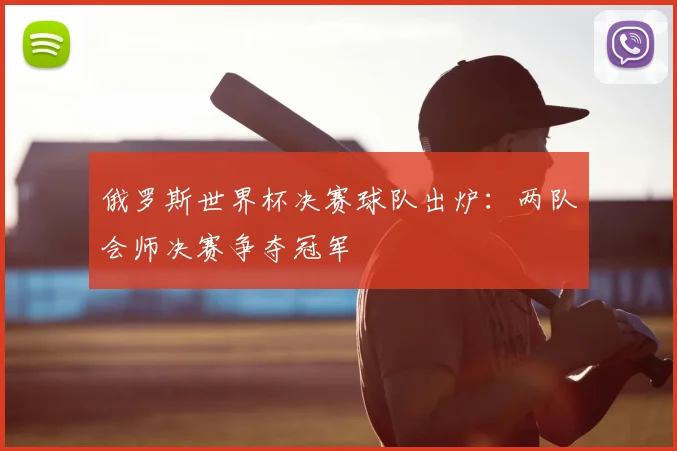 俄罗斯世界杯决赛球队出炉:两队会师决赛争夺冠军