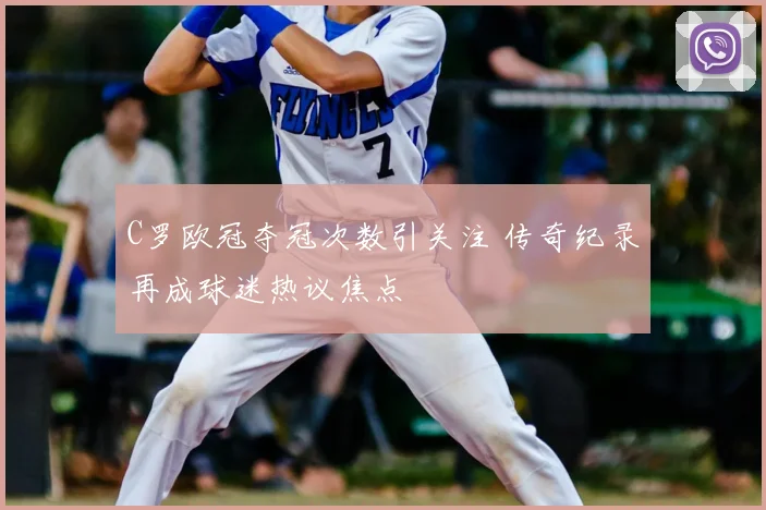 C罗欧冠夺冠次数引关注 传奇纪录再成球迷热议焦点